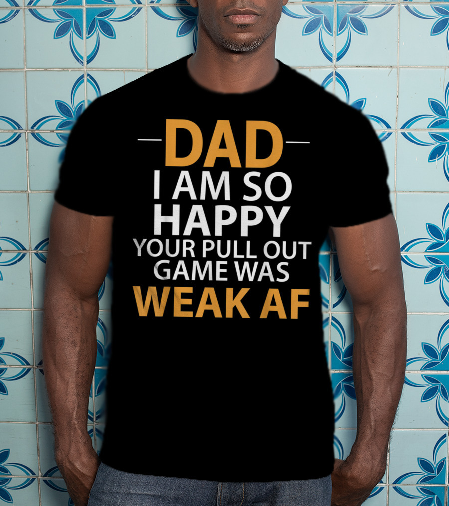 Dad I Am So Happy Your Pull Out Game Was Weak Af T-Shirt