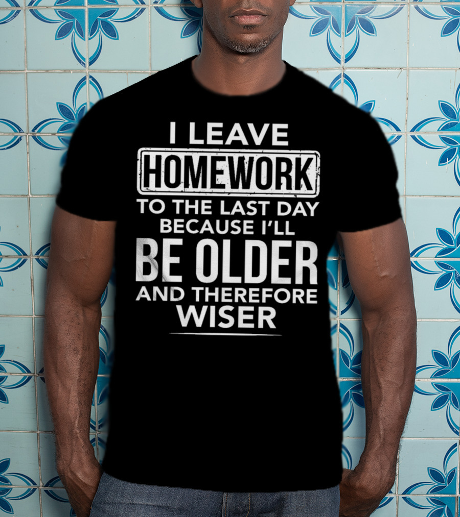 I Leave Homework To The Last Day Because I'll Be Older And Therefore Wiser T-Shirt