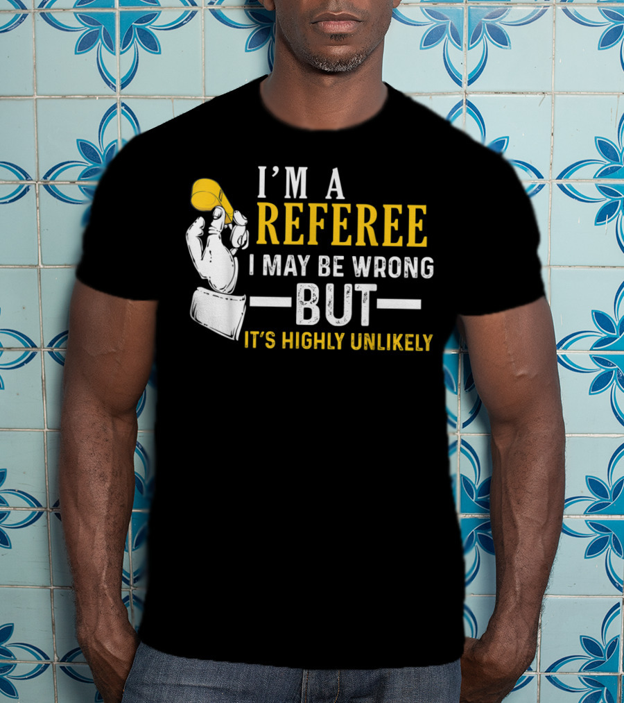 I'm A Referee I May Be Wrong But It's Highly Unlikely T-Shirt