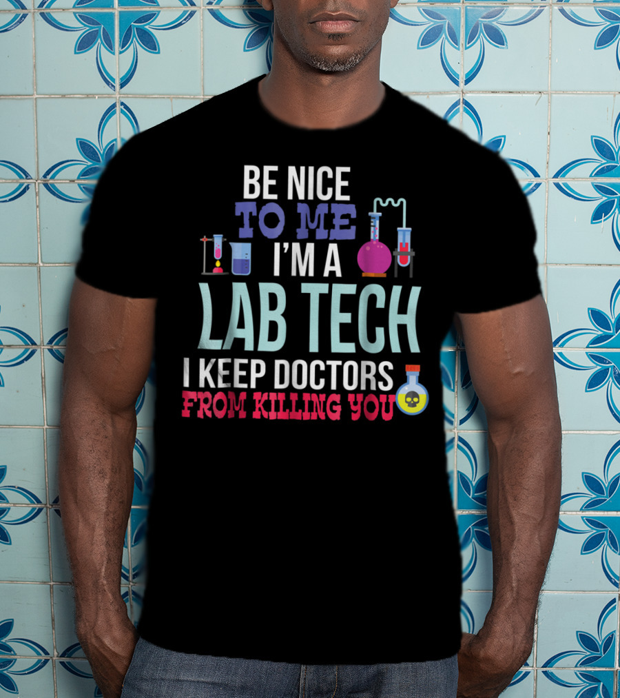 Be Nice To Me I'm A Lab Tech I Keep Doctors From Killing You T-Shirt