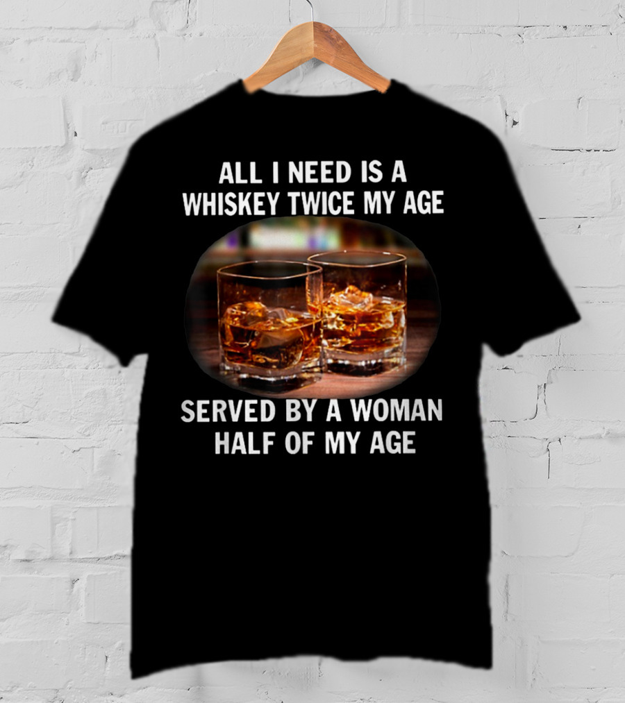 All I Need Is A Whiskey Twice My Age Served By A Woman Half Of My Age T-Shirt