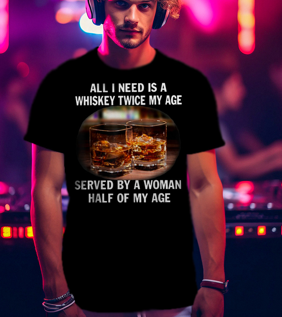 All I Need Is A Whiskey Twice My Age Served By A Woman Half Of My Age T-Shirt