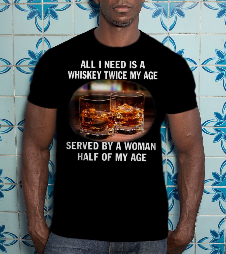 All I Need Is A Whiskey Twice My Age Served By A Woman Half Of My Age T-Shirt