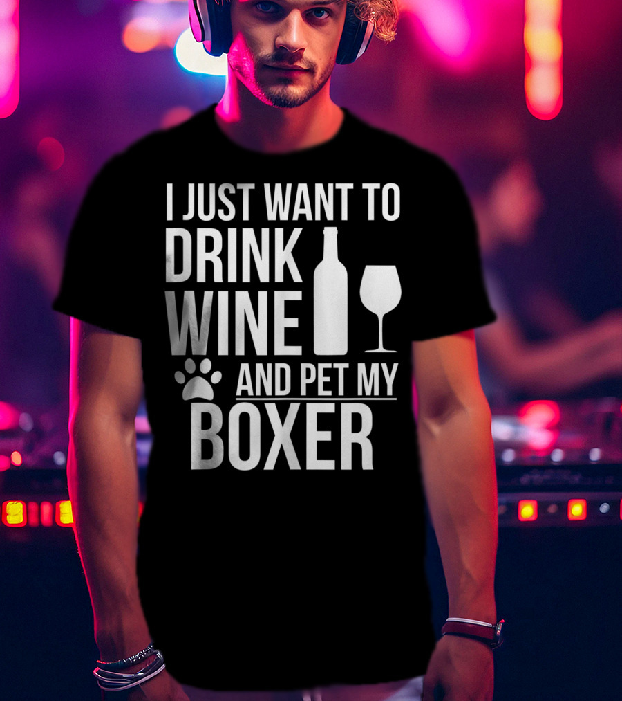 I Just Want To Drink Wine And Pet My Boxer Dog Owner Dog Lover Dog Mom Dog Dad T-Shirt