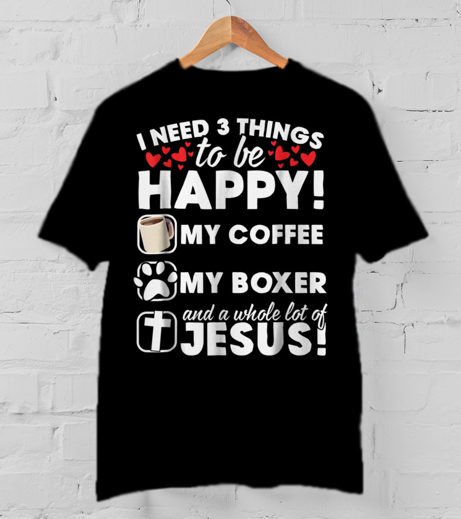 I Need 3 Things To Be Happy My Coffee My Boxer And A Whole Lot Of Jesus T-Shirt