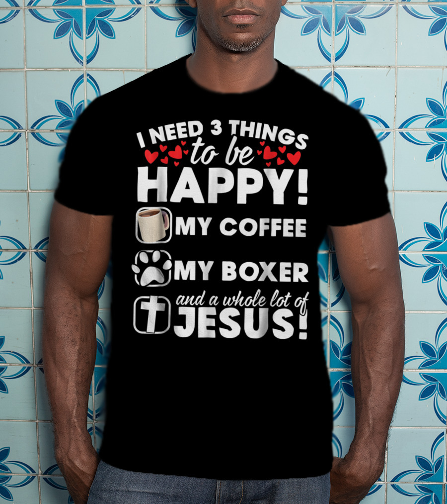 I Need 3 Things To Be Happy My Coffee My Boxer And A Whole Lot Of Jesus T-Shirt