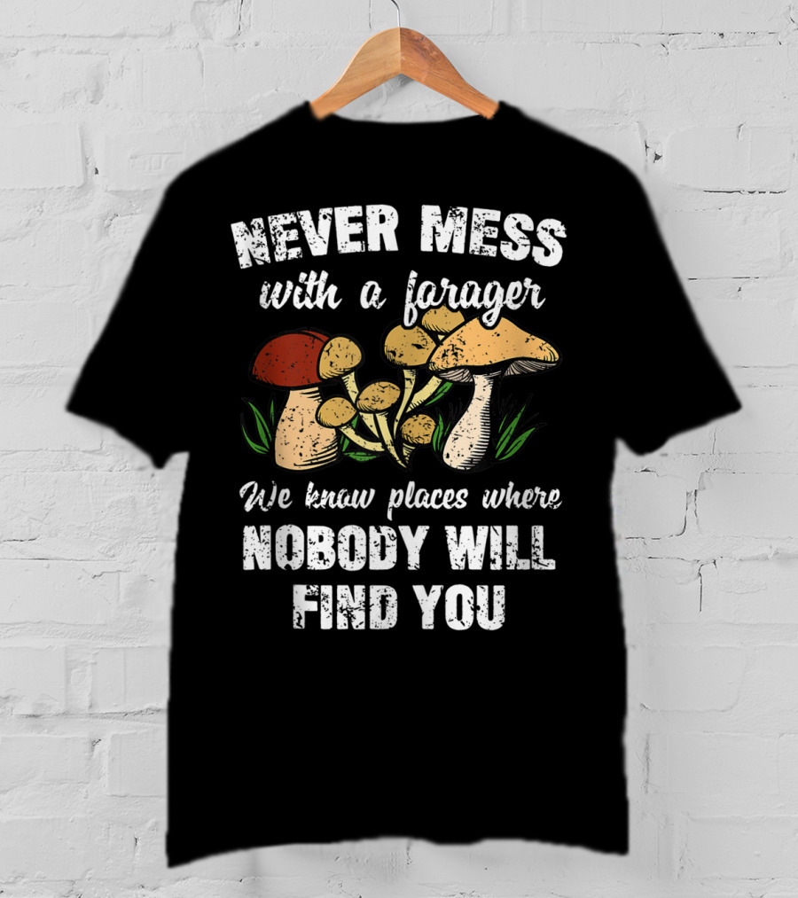 Never Mess With A Forager We Know Places Where Nobody Will Find You T-Shirt