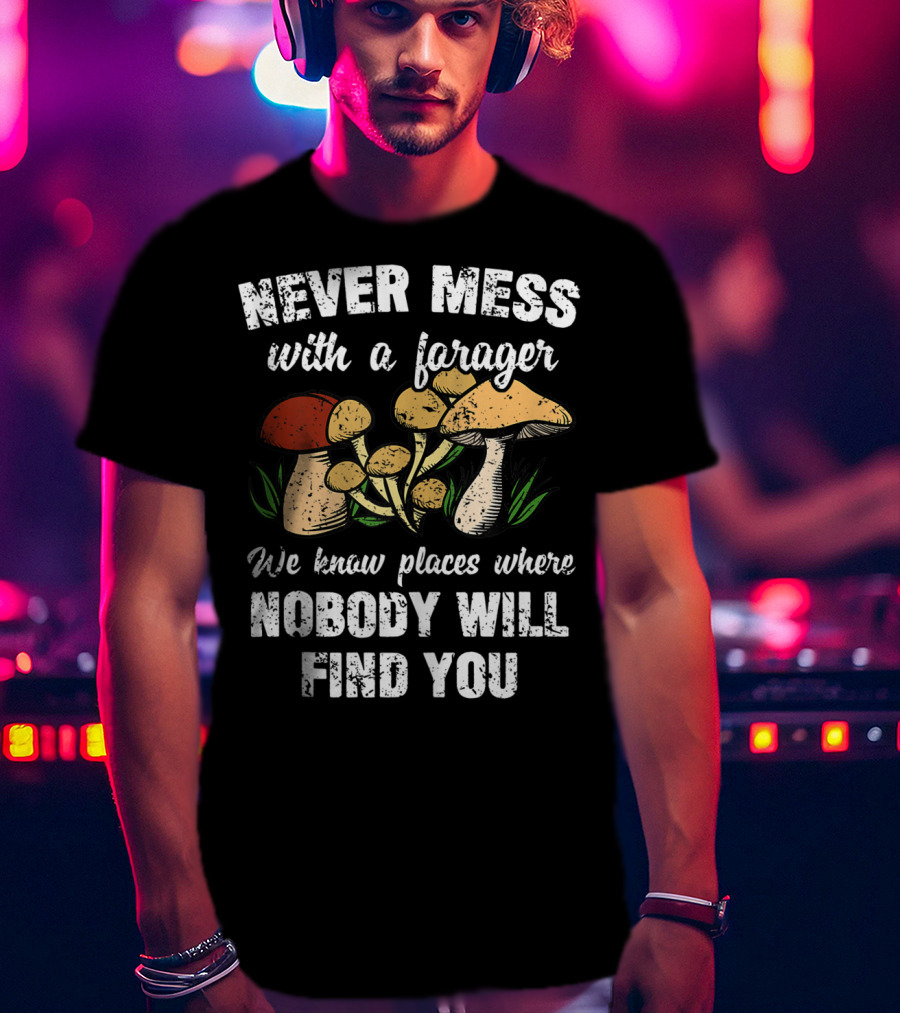 Never Mess With A Forager We Know Places Where Nobody Will Find You T-Shirt