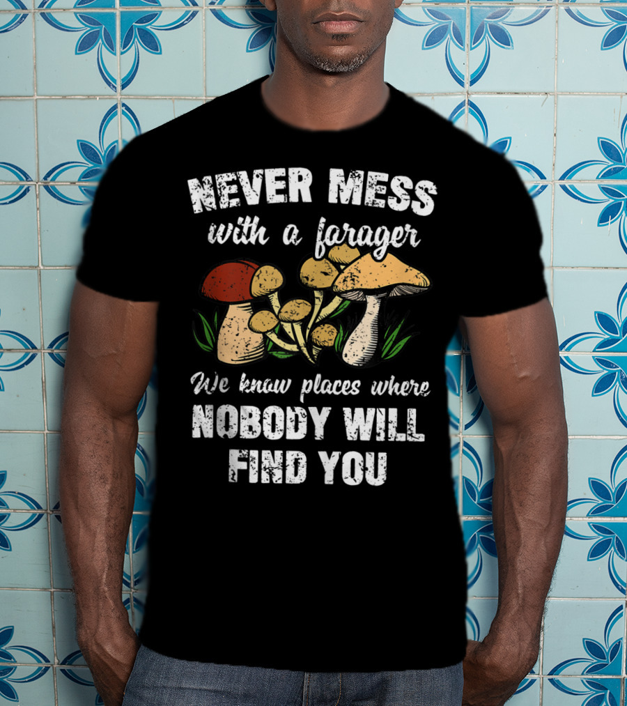 Never Mess With A Forager We Know Places Where Nobody Will Find You T-Shirt