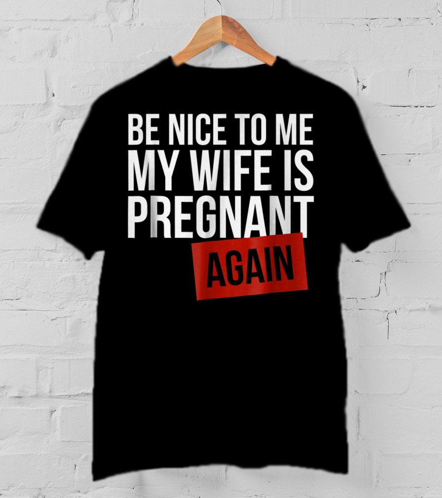 Be Nice To Me My Wife Is Pregnant AGAIN T-Shirt