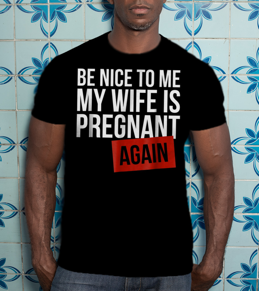 Be Nice To Me My Wife Is Pregnant AGAIN T-Shirt