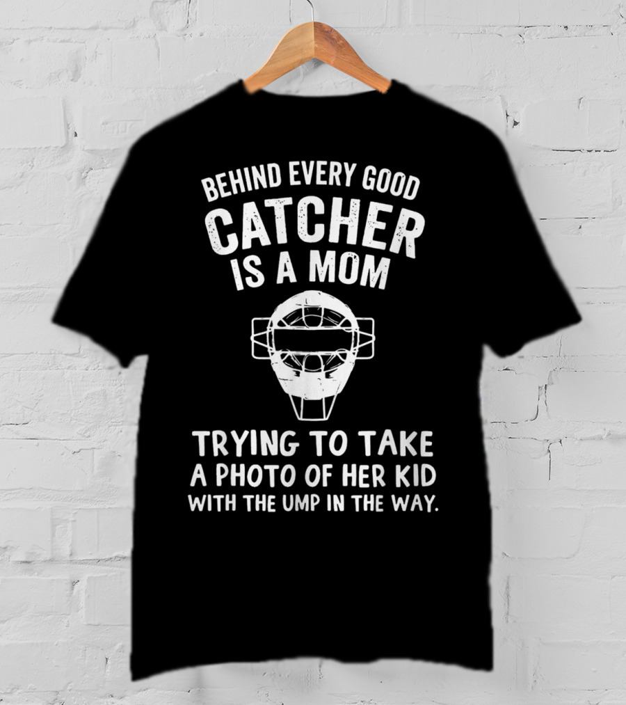 Behind Every Good Catcher Is A Mom Trying To Take A Photo Of Her Kid With The Ump In The Way T-Shirt