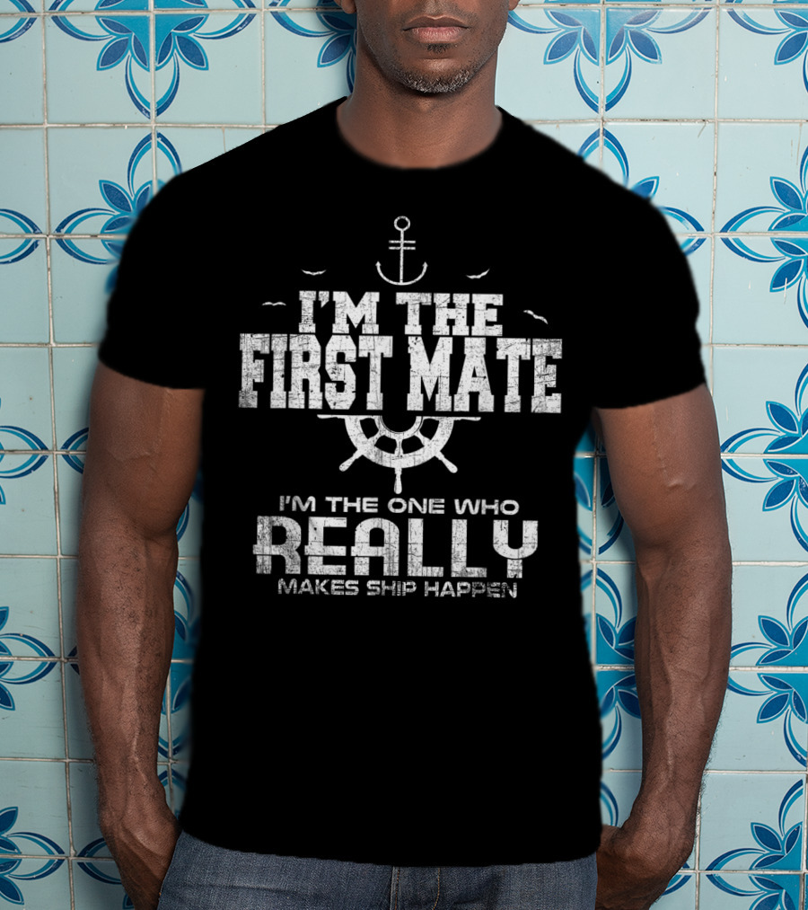 I'm The First Mate I'm The One Who Really Makes Ship Happen T-Shirt