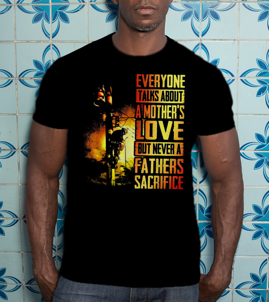 Everyone Talks About A Mother's Love But Never A Father's Sacrifice T-Shirt