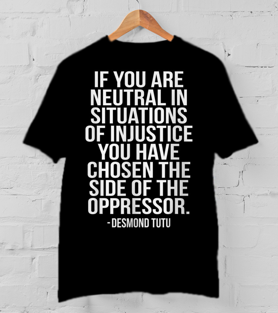 If You Are Neutral In Situations Of Injustice You Have Chosen The Side Of The Oppressor Desmond Tutu T-Shirt