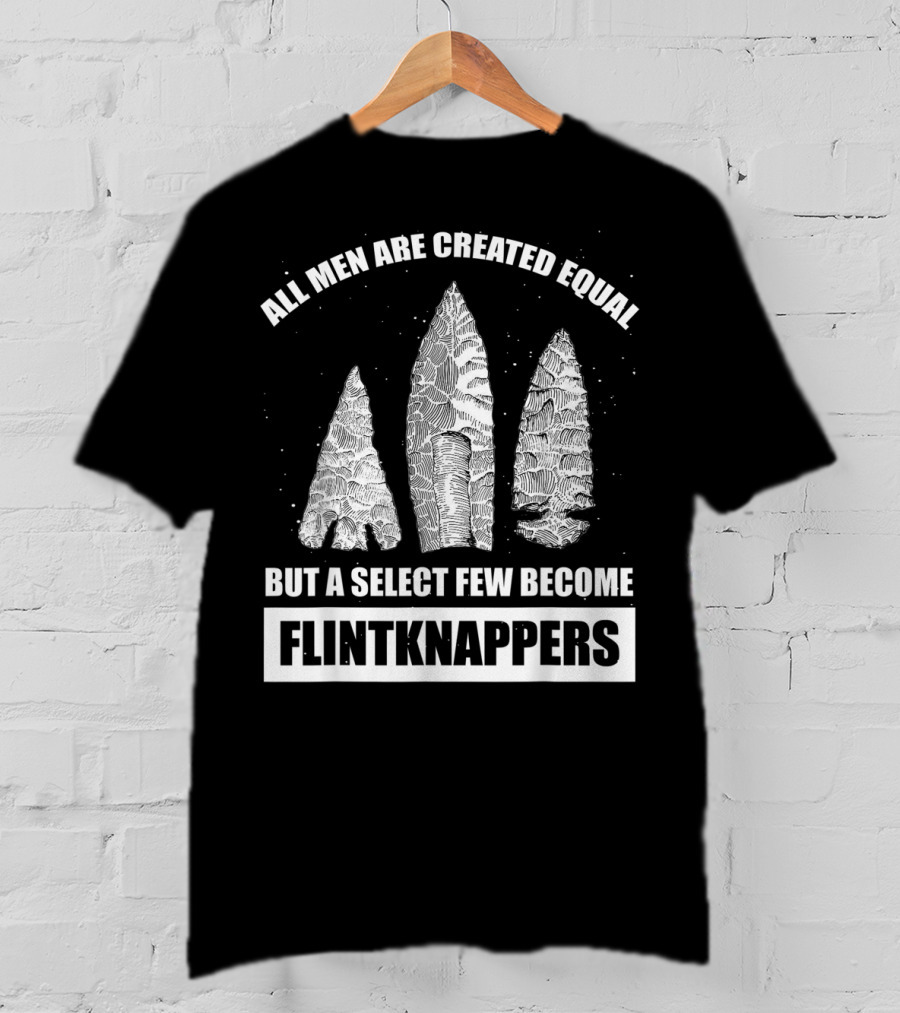 All Men Are Created Equal But A Select Few Become Flintknappers T-Shirt
