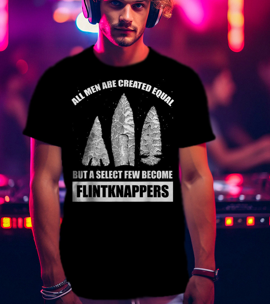 All Men Are Created Equal But A Select Few Become Flintknappers T-Shirt