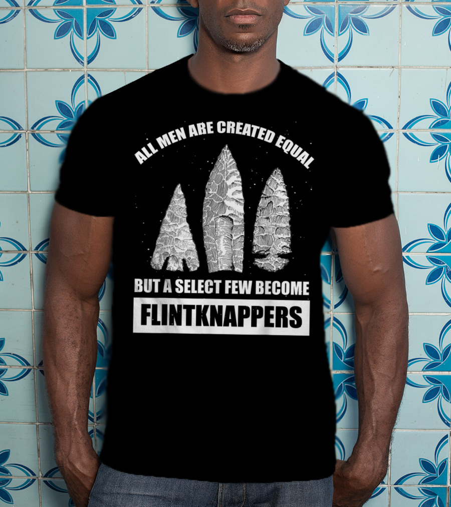 All Men Are Created Equal But A Select Few Become Flintknappers T-Shirt