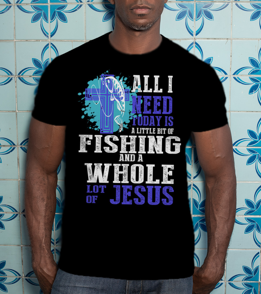 All I Need Today Is A Little Bit Of Fishing And A Whole Lot Of Jesus Christian Cross Faith T-Shirt