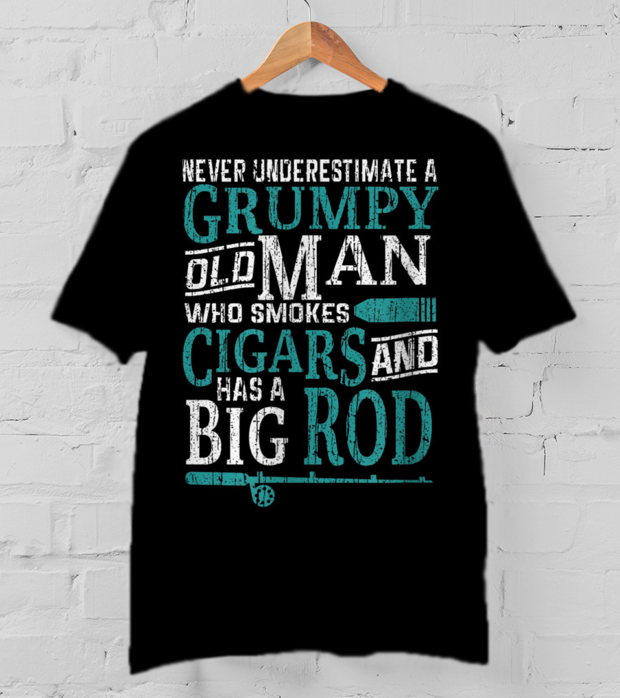 Never Underestimate A Grumpy Old Man Who Smokes Cigars And Has A Big Rod T-Shirt