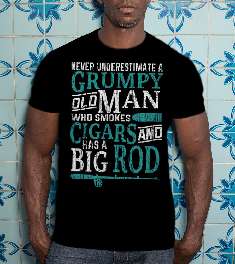 Never Underestimate A Grumpy Old Man Who Smokes Cigars And Has A Big Rod T-Shirt