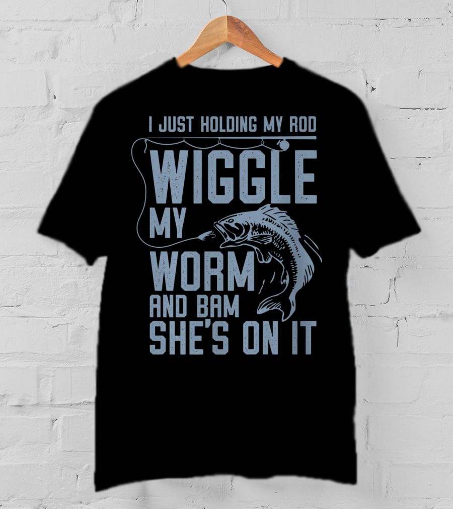 I Just Holding My Rod Wiggle My Worm And Bam She's On It Fishing Lover T-Shirt