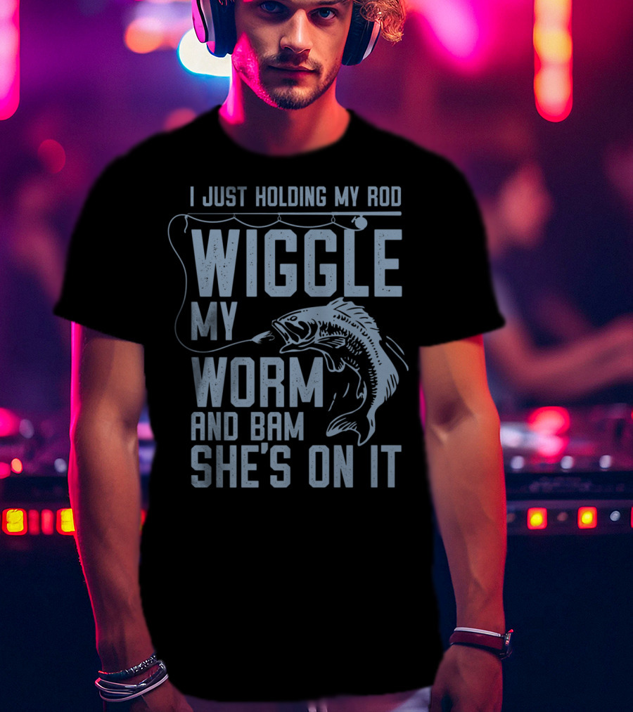 I Just Holding My Rod Wiggle My Worm And Bam She's On It Fishing Lover T-Shirt