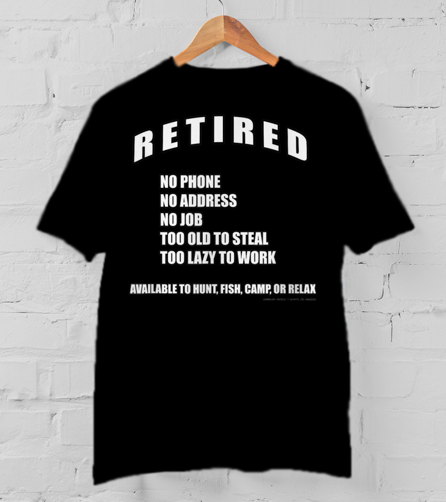 Retired No Phone No Address No Job Too Old To Steal Lazy Work Available Hunt Fish Camp Relax T-Shirt