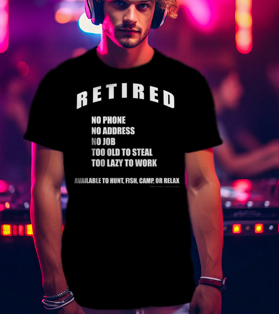 Retired No Phone No Address No Job Too Old To Steal Lazy Work Available Hunt Fish Camp Relax T-Shirt