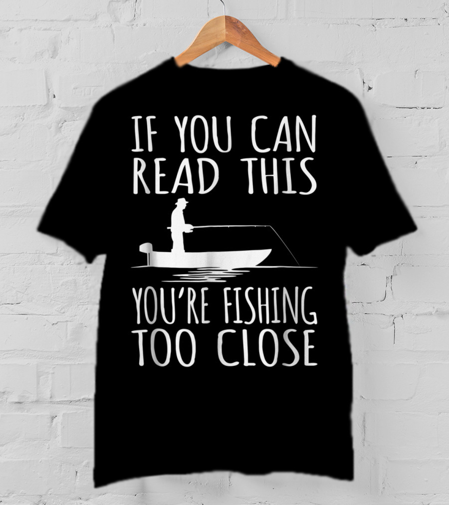 If You Can Read This You're Fishing Too Close Fishing Boat T-Shirt