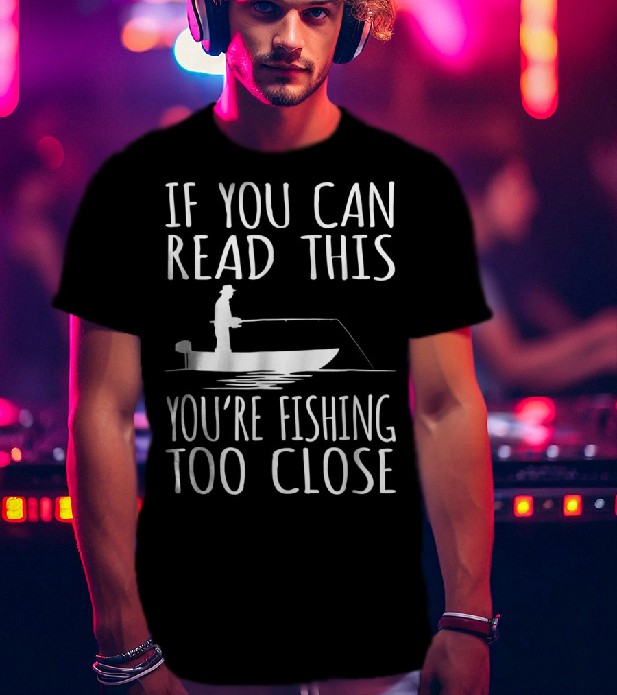 If You Can Read This You're Fishing Too Close Fishing Boat T-Shirt