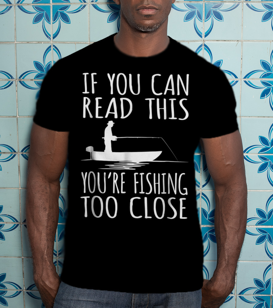 If You Can Read This You're Fishing Too Close Fishing Boat T-Shirt