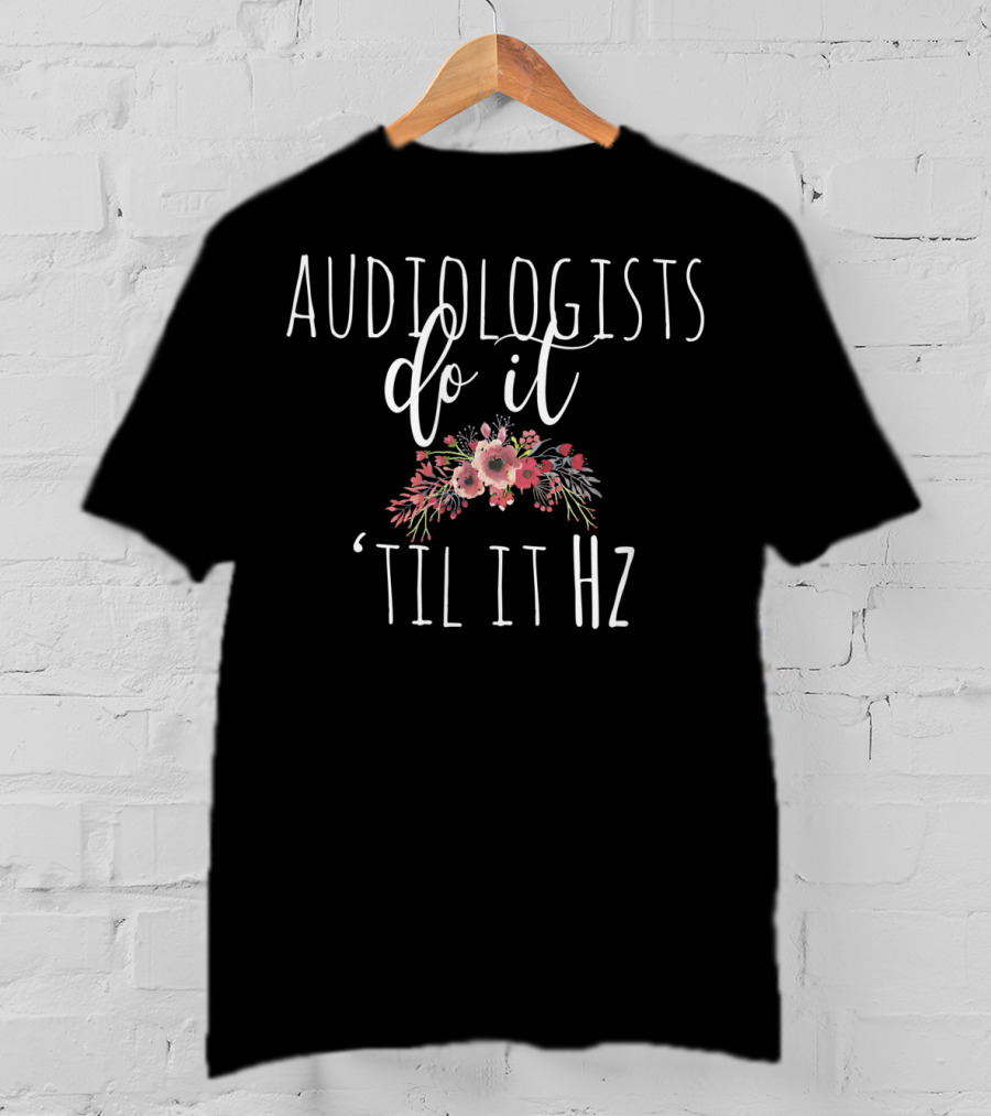 Audiologists Do It 'Til It Hz T-Shirt