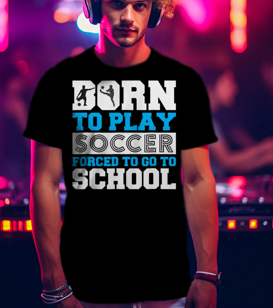 Born To Play Soccer Forced To Go To School Soccer Player T-Shirt
