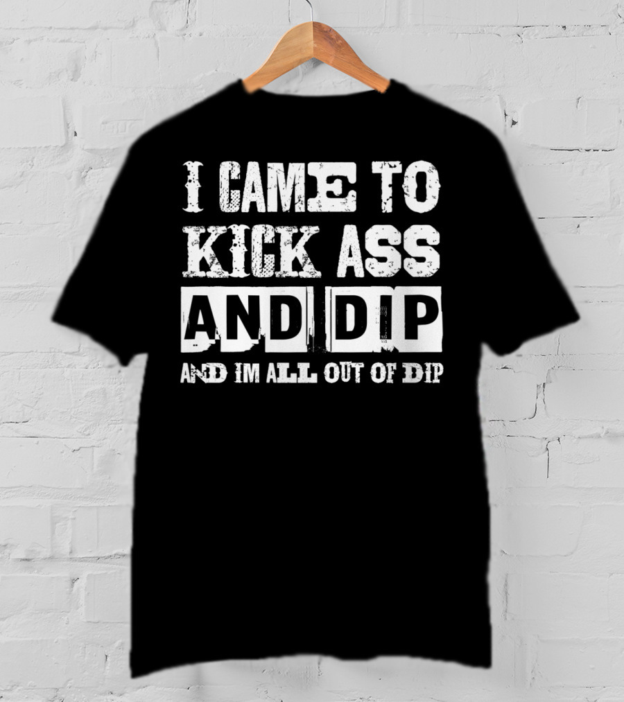 I Came To Kick Ass And Dip And I'm All Out Of Dip T-Shirt