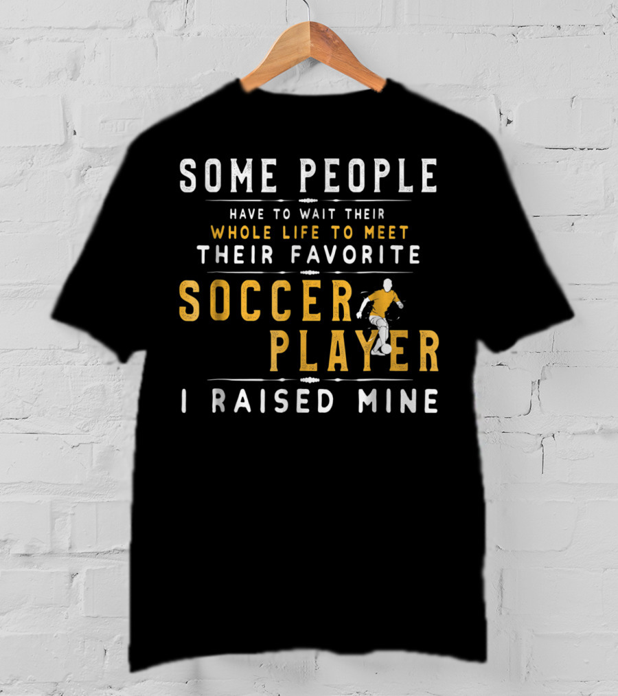 Some People Have To Wait Whole Life Meet Favorite Soccer Player I Raised Mine T-Shirt