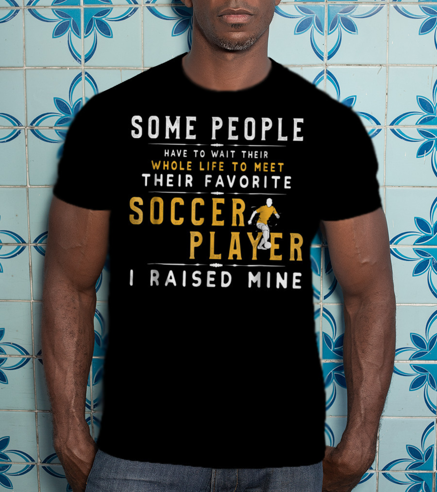 Some People Have To Wait Whole Life Meet Favorite Soccer Player I Raised Mine T-Shirt