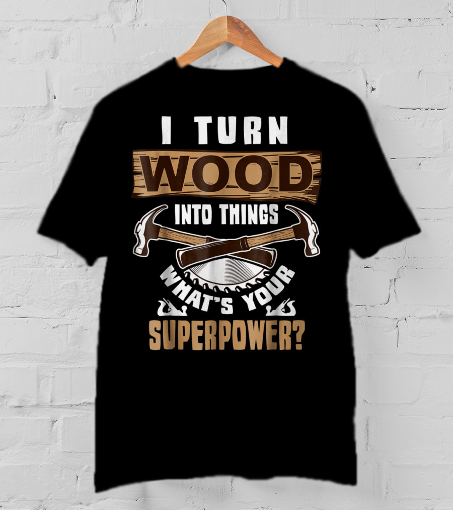 I Turn Wood Into Things What's Your Superpower Hammers Saws T-Shirt