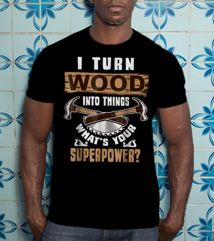 I Turn Wood Into Things What's Your Superpower Hammers Saws T-Shirt