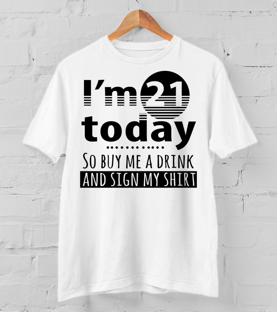 I'm 21 Today So Buy Me A Drink And Sign My T-Shirt