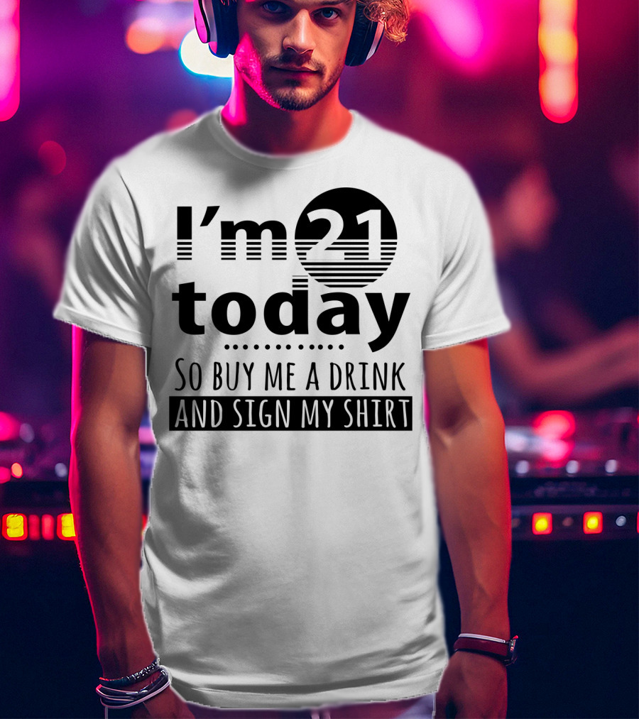 I'm 21 Today So Buy Me A Drink And Sign My T-Shirt