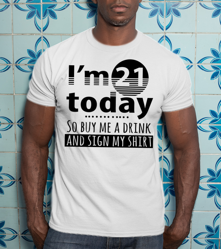 I'm 21 Today So Buy Me A Drink And Sign My T-Shirt