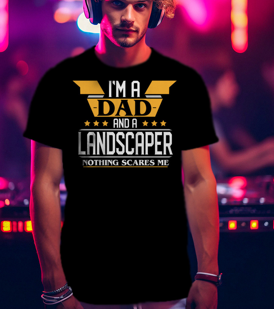 I'm A Dad And A Landscaper Nothing Scares Me T-Shirt
