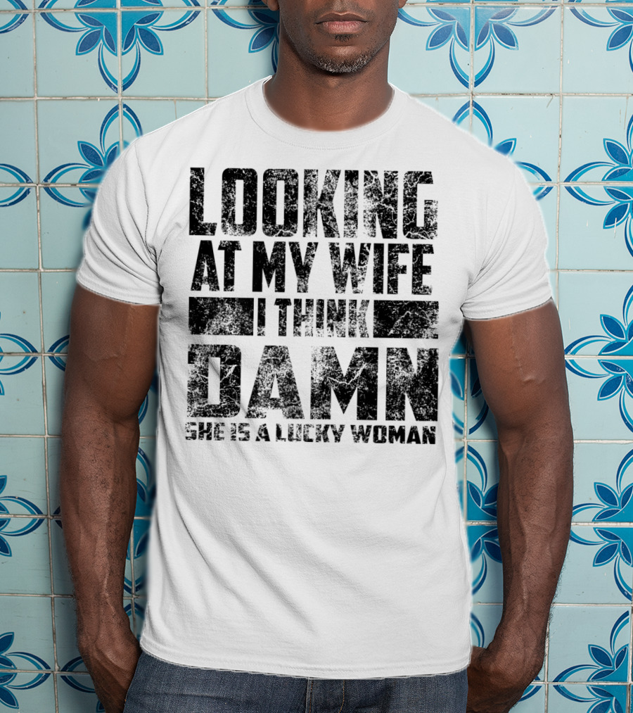 Looking At My Wife I Think Damn She Is A Lucky Woman T-Shirt