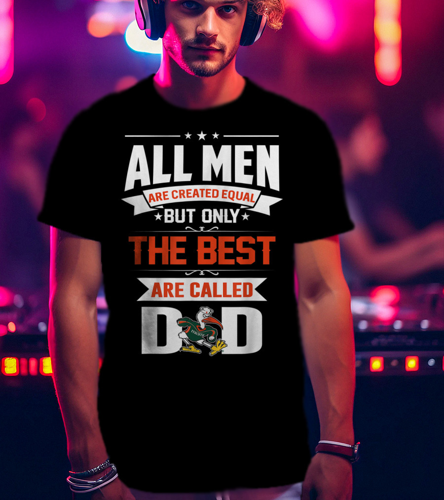 All Men Are Created Equal But Only The Best Are Called Miami Hurricanes Dad T-Shirt