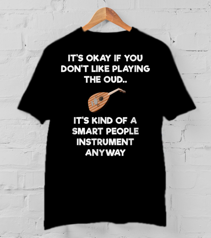 It's Okay If You Don't Like Playing The Oud It's Kind Of A Smart People Instrument Anyway T-Shirt