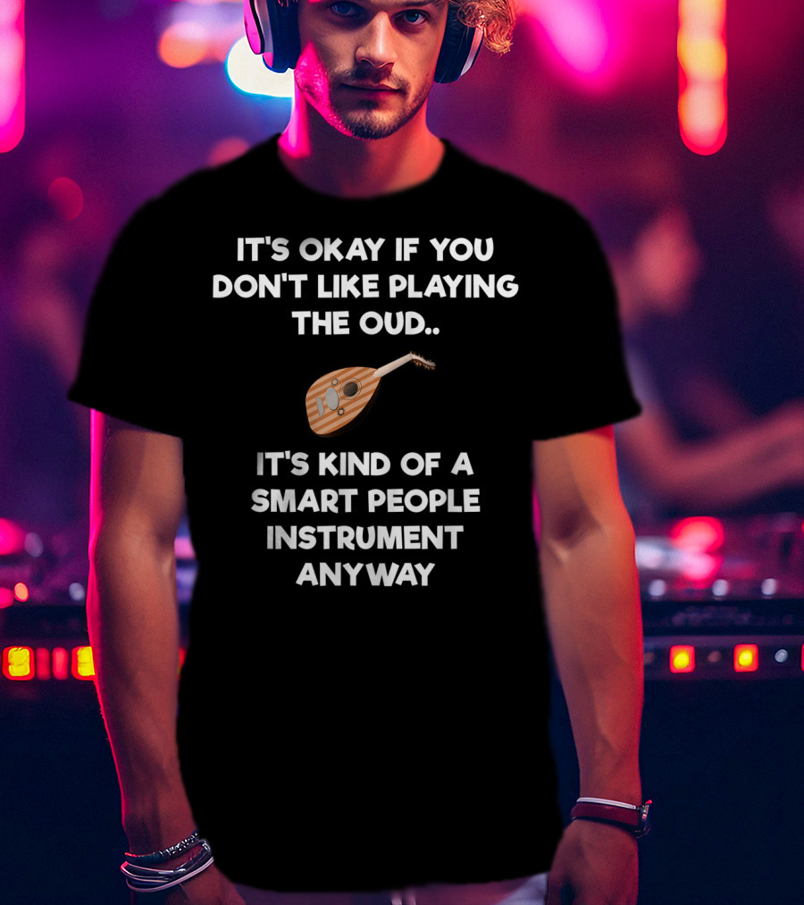 It's Okay If You Don't Like Playing The Oud It's Kind Of A Smart People Instrument Anyway T-Shirt