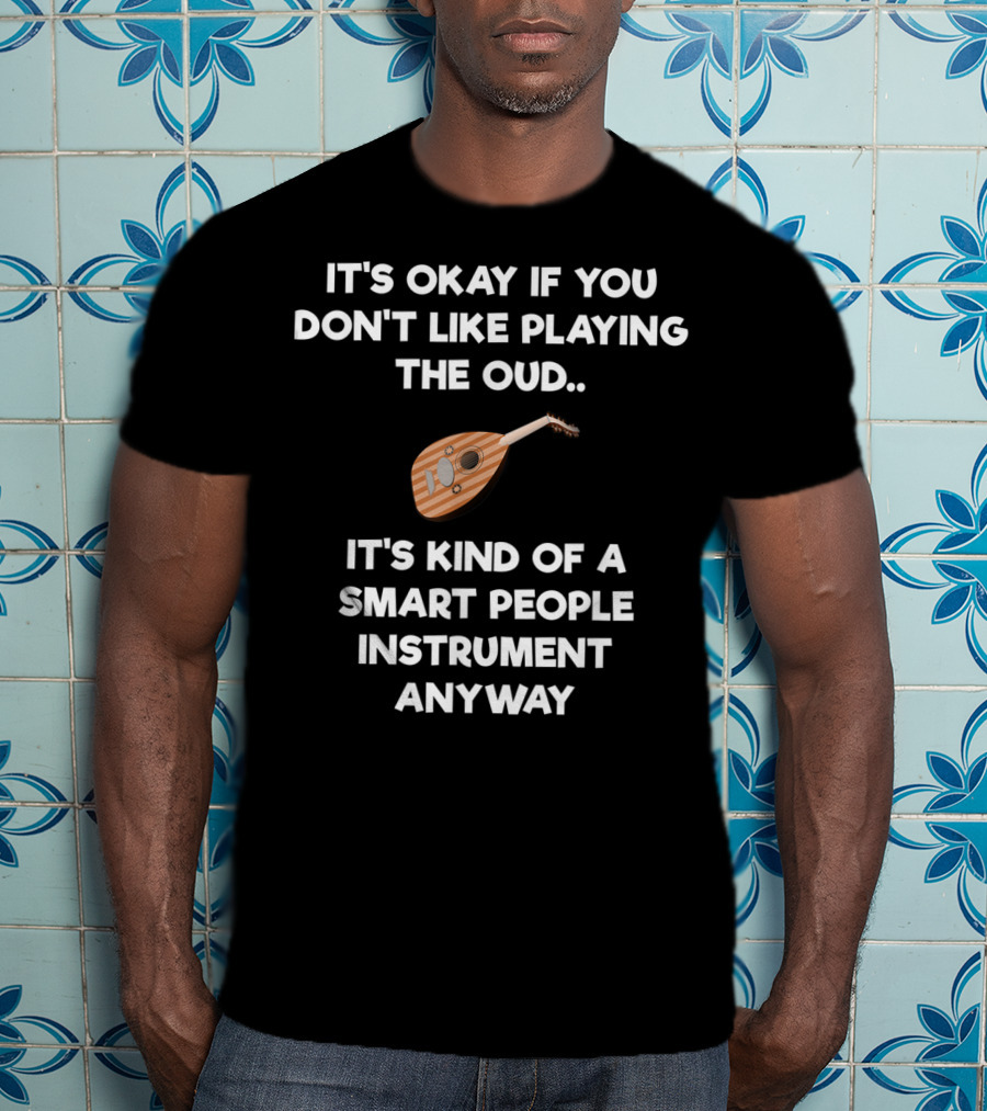 It's Okay If You Don't Like Playing The Oud It's Kind Of A Smart People Instrument Anyway T-Shirt