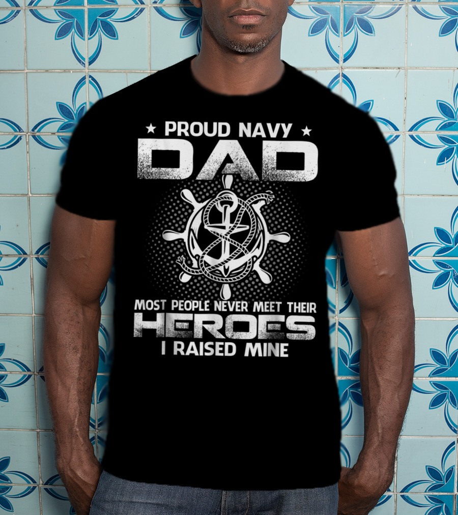 Proud Navy Dad Most People Never Meet Their Heroes I Raised Mine T-Shirt