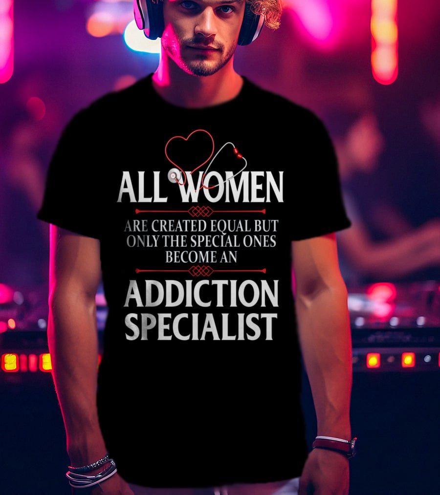 All Women Created Equal Only Special Ones Addiction Specialist T-Shirt
